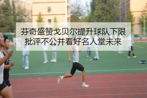 芬奇盛赞戈贝尔提升球队下限 批评不公并看好名人堂未来 | WukongSports