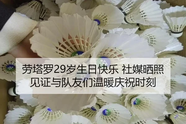劳塔罗29岁生日快乐 社媒晒照见证与队友们温暖庆祝时刻 | WukongSports