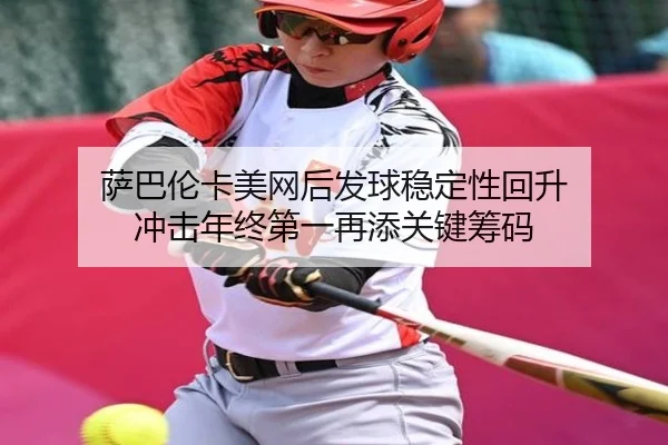 萨巴伦卡美网后发球稳定性回升 冲击年终第一再添关键筹码（WukongSports）