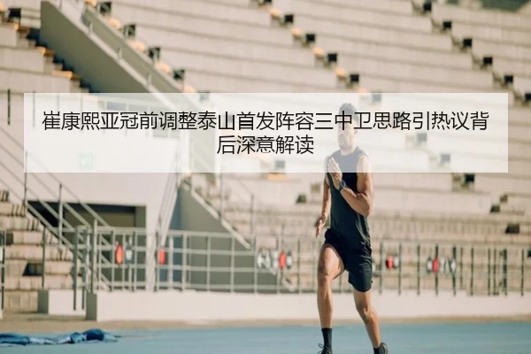 崔康熙亚冠前调整泰山首发阵容三中卫思路引热议背后深意解读(WukongSports)